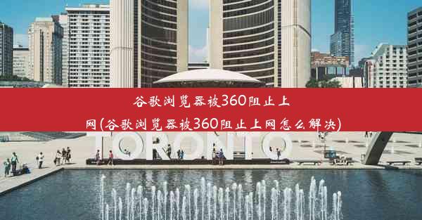 谷歌浏览器被360阻止上网(谷歌浏览器被360阻止上网怎么解决)