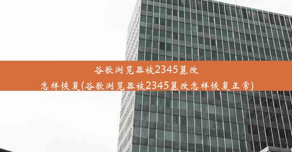 谷歌浏览器被2345篡改怎样恢复(谷歌浏览器被2345篡改怎样恢复正常)