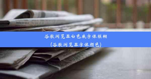 谷歌浏览器白色底字体模糊(谷歌浏览器字体颜色)