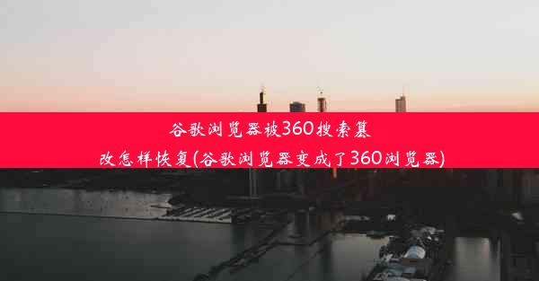 谷歌浏览器被360搜索篡改怎样恢复(谷歌浏览器变成了360浏览器)