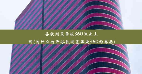 谷歌浏览器被360阻止上网(为什么打开谷歌浏览器是360的界面)