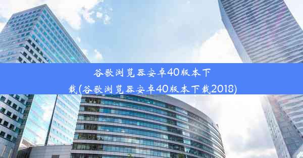 谷歌浏览器安卓40版本下载(谷歌浏览器安卓40版本下载2018)