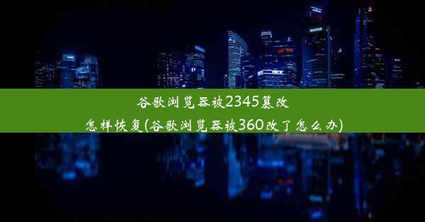 谷歌浏览器被2345篡改怎样恢复(谷歌浏览器被360改了怎么办)