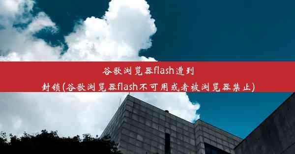 谷歌浏览器flash遭到封锁(谷歌浏览器flash不可用或者被浏览器禁止)