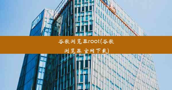 谷歌浏览器root(谷歌浏览器 官网下载)