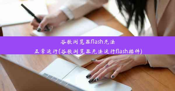 谷歌浏览器flash无法正常运行(谷歌浏览器无法运行flash插件)