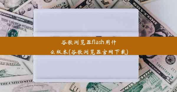 谷歌浏览器flash用什么版本(谷歌浏览器官网下载)