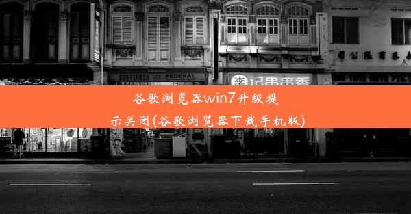 谷歌浏览器win7升级提示关闭(谷歌浏览器下载手机版)