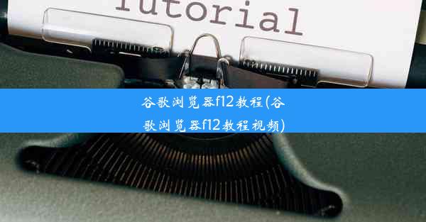 谷歌浏览器f12教程(谷歌浏览器f12教程视频)