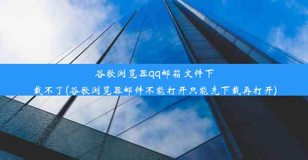 谷歌浏览器qq邮箱文件下载不了(谷歌浏览器邮件不能打开只能先下载再打开)