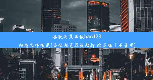 谷歌浏览器被hao123劫持怎样恢复(谷歌浏览器被劫持 改图标了不管用)