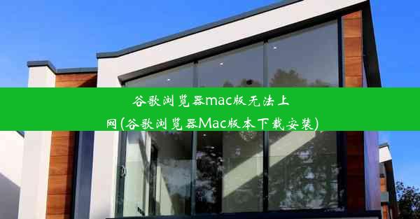 谷歌浏览器mac版无法上网(谷歌浏览器Mac版本下载安装)