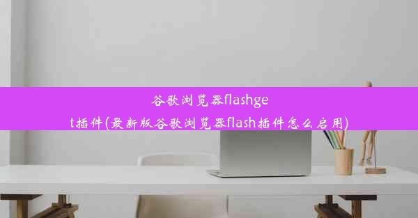 谷歌浏览器flashget插件(最新版谷歌浏览器flash插件怎么启用)