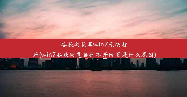 谷歌浏览器win7无法打开(win7谷歌浏览器打不开网页是什么原因)