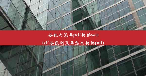 谷歌浏览器pdf转换word(谷歌浏览器怎么转换pdf)