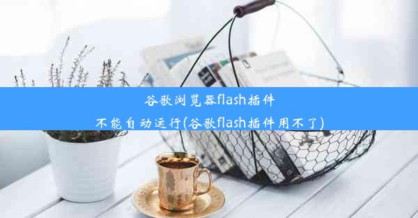 谷歌浏览器flash插件不能自动运行(谷歌flash插件用不了)