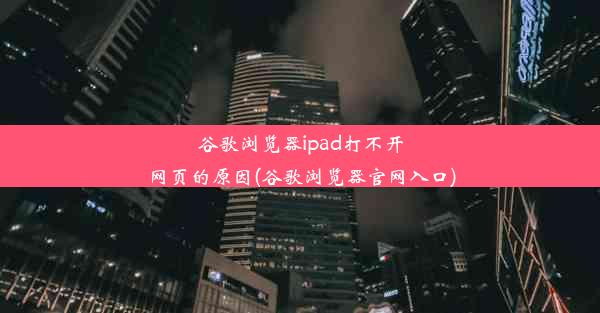 谷歌浏览器ipad打不开网页的原因(谷歌浏览器官网入口)