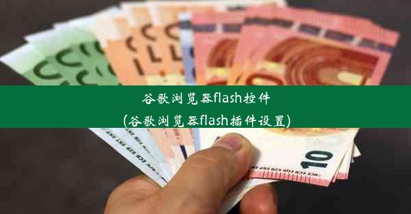 谷歌浏览器flash控件(谷歌浏览器flash插件设置)