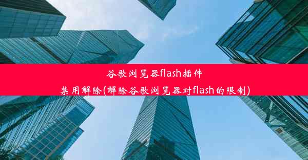 谷歌浏览器flash插件禁用解除(解除谷歌浏览器对flash的限制)