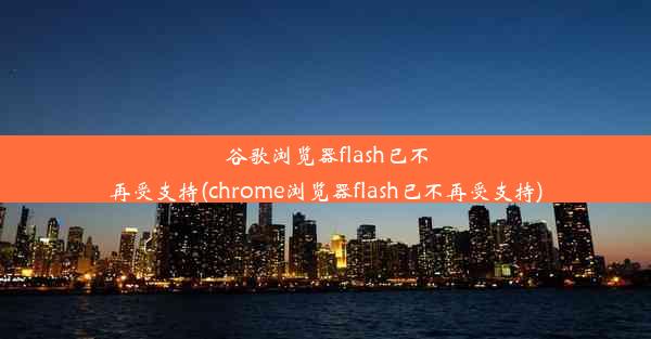 谷歌浏览器flash已不再受支持(chrome浏览器flash已不再受支持)