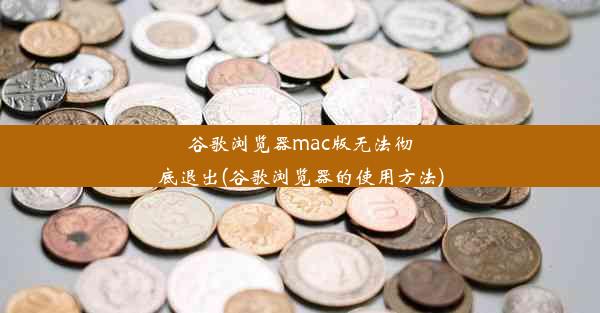 谷歌浏览器mac版无法彻底退出(谷歌浏览器的使用方法)