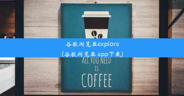 谷歌浏览器explore(谷歌浏览器 app下载)