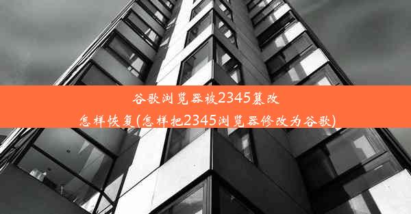 谷歌浏览器被2345篡改怎样恢复(怎样把2345浏览器修改为谷歌)