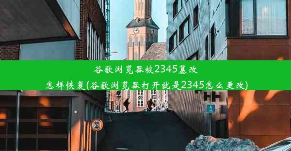 谷歌浏览器被2345篡改怎样恢复(谷歌浏览器打开就是2345怎么更改)