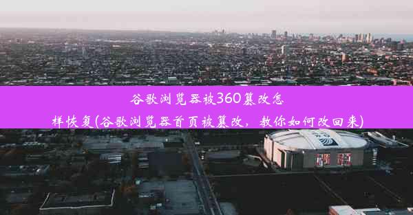 谷歌浏览器被360篡改怎样恢复(谷歌浏览器首页被篡改，教你如何改回来)