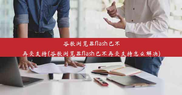 谷歌浏览器flash已不再受支持(谷歌浏览器flash已不再受支持怎么解决)