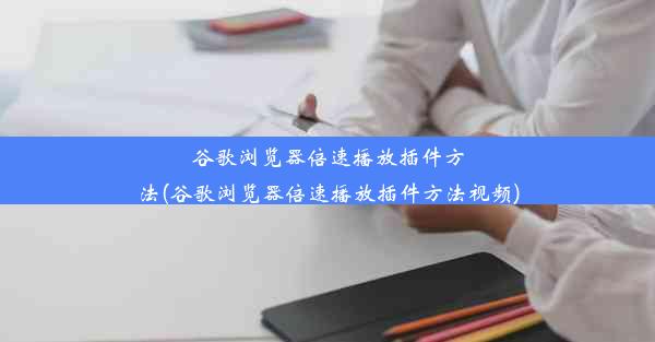 谷歌浏览器倍速播放插件方法(谷歌浏览器倍速播放插件方法视频)