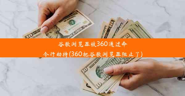 谷歌浏览器被360通过命令行劫持(360把谷歌浏览器阻止了)