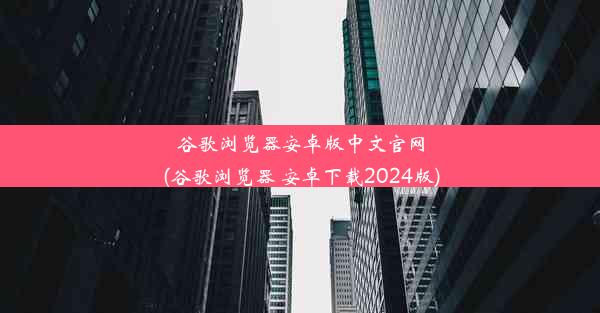 谷歌浏览器安卓版中文官网(谷歌浏览器 安卓下载2024版)