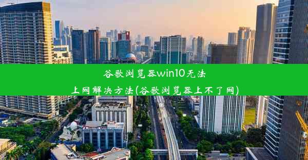 谷歌浏览器win10无法上网解决方法(谷歌浏览器上不了网)