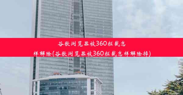 谷歌浏览器被360拦截怎样解除(谷歌浏览器被360拦截怎样解除掉)