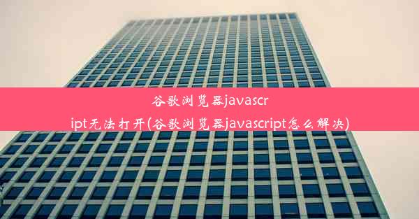 谷歌浏览器javascript无法打开(谷歌浏览器javascript怎么解决)