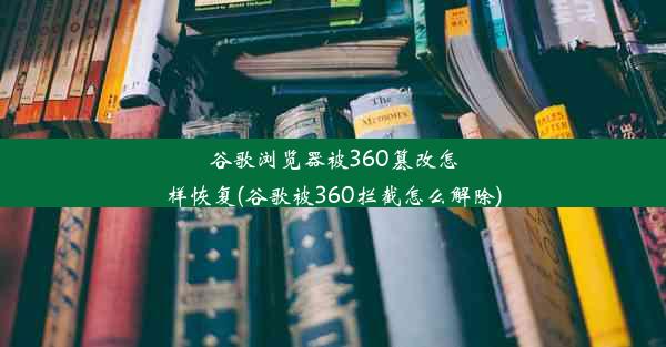 谷歌浏览器被360篡改怎样恢复(谷歌被360拦截怎么解除)