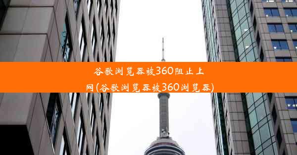 谷歌浏览器被360阻止上网(谷歌浏览器被360浏览器)