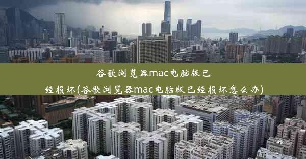 谷歌浏览器mac电脑版已经损坏(谷歌浏览器mac电脑版已经损坏怎么办)