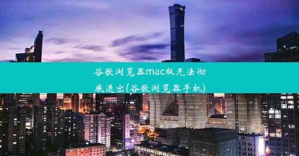 谷歌浏览器mac版无法彻底退出(谷歌浏览器手机)