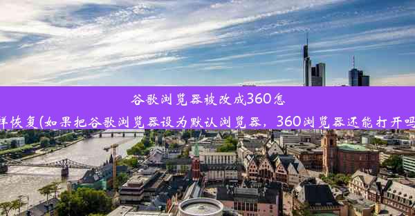 谷歌浏览器被改成360怎样恢复(如果把谷歌浏览器设为默认浏览器，360浏览器还能打开吗)