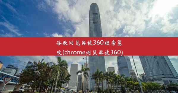 谷歌浏览器被360搜索篡改(chrome浏览器被360)