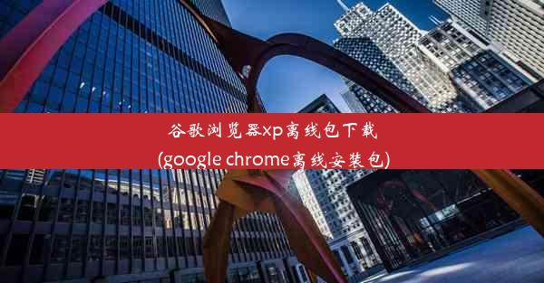 谷歌浏览器xp离线包下载(google chrome离线安装包)