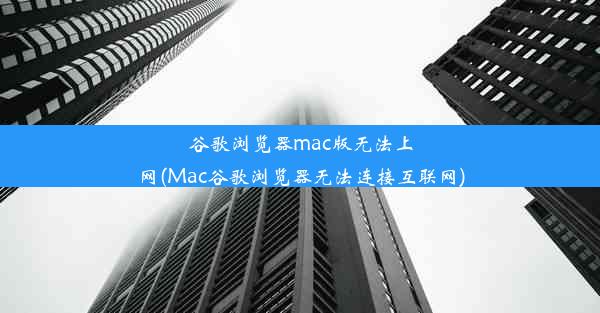 谷歌浏览器mac版无法上网(Mac谷歌浏览器无法连接互联网)