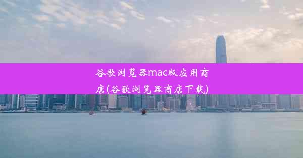 谷歌浏览器mac版应用商店(谷歌浏览器商店下载)