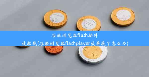 谷歌浏览器flash插件被拦截(谷歌浏览器flashplayer被屏蔽了怎么办)