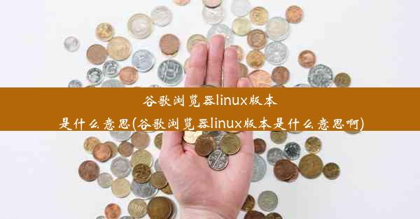 谷歌浏览器linux版本是什么意思(谷歌浏览器linux版本是什么意思啊)