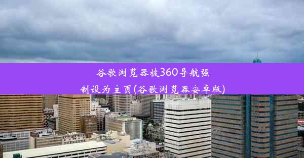 谷歌浏览器被360导航强制设为主页(谷歌浏览器安卓版)