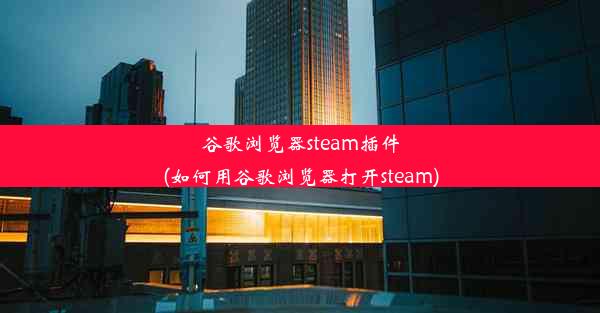 谷歌浏览器steam插件(如何用谷歌浏览器打开steam)