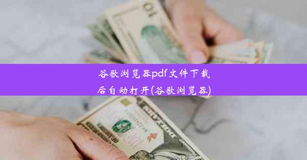 谷歌浏览器pdf文件下载后自动打开(谷歌浏览器)